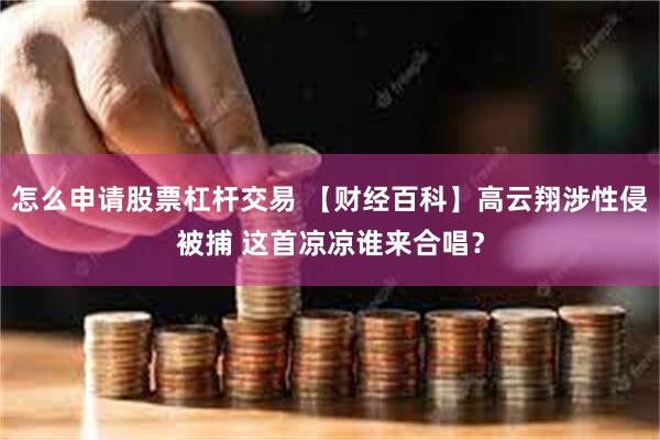 怎么申请股票杠杆交易 【财经百科】高云翔涉性侵被捕 这首凉凉谁来合唱？