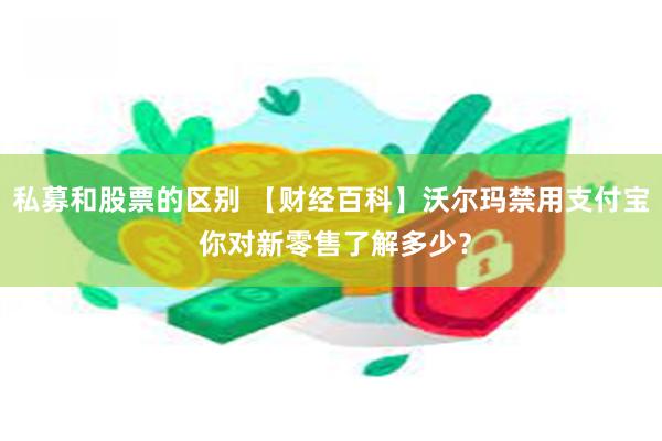 私募和股票的区别 【财经百科】沃尔玛禁用支付宝 你对新零售了解多少？