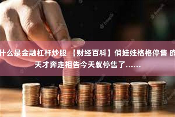 什么是金融杠杆炒股 【财经百科】俏娃娃格格停售 昨天才奔走相告今天就停售了......