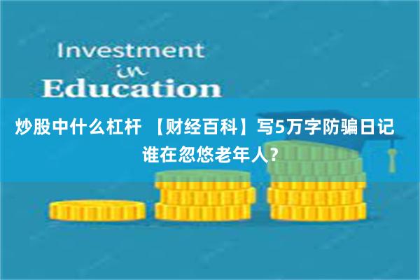 炒股中什么杠杆 【财经百科】写5万字防骗日记  谁在忽悠老年人？