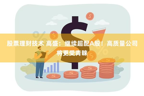 股票理财技术 高盛：继续超配A股！高质量公司将更受青睐