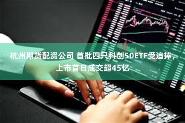 杭州期货配资公司 首批四只科创50ETF受追捧，上市首日成交超45亿