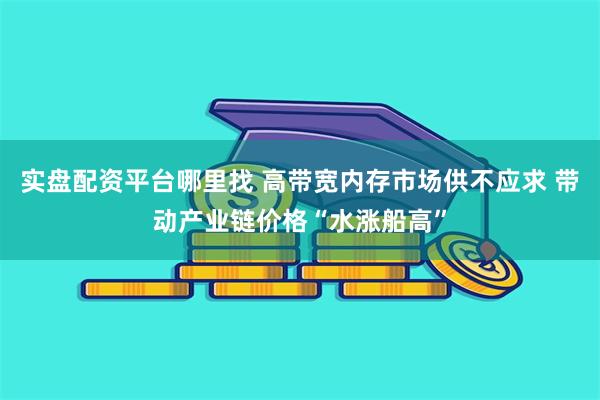 实盘配资平台哪里找 高带宽内存市场供不应求 带动产业链价格“水涨船高”