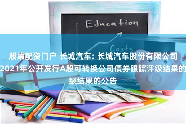 股票配资门户 长城汽车: 长城汽车股份有限公司关于2021年公开发行A股可转换公司债券跟踪评级结果的公告