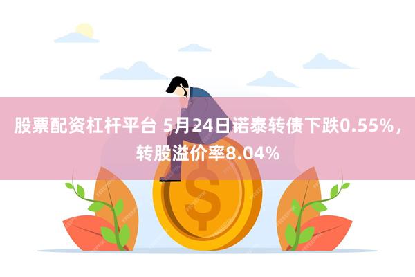 股票配资杠杆平台 5月24日诺泰转债下跌0.55%，转股溢价率8.04%