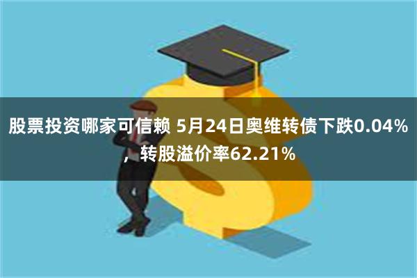 股票投资哪家可信赖 5月24日奥维转债下跌0.04%，转股溢价率62.21%