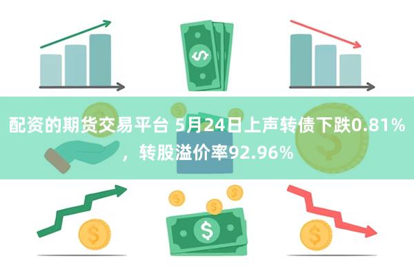 配资的期货交易平台 5月24日上声转债下跌0.81%，转股溢价率92.96%