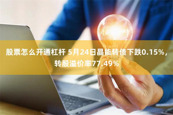 股票怎么开通杠杆 5月24日晶能转债下跌0.15%，转股溢价率77.49%