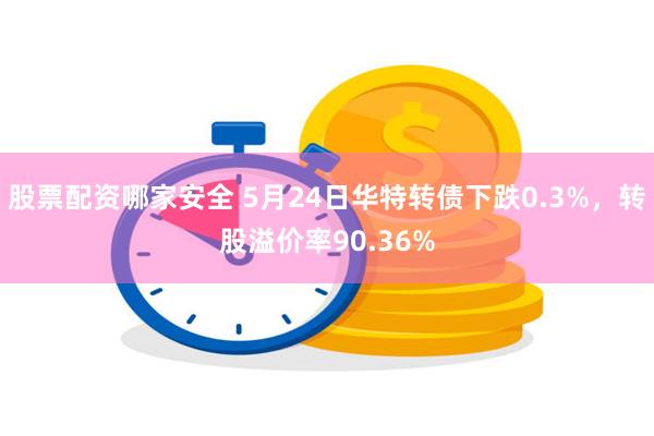 股票配资哪家安全 5月24日华特转债下跌0.3%，转股溢价率90.36%