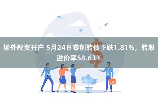 场外配资开户 5月24日睿创转债下跌1.81%，转股溢价率58.63%