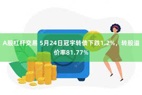 A股杠杆交易 5月24日冠宇转债下跌1.2%，转股溢价率81.77%