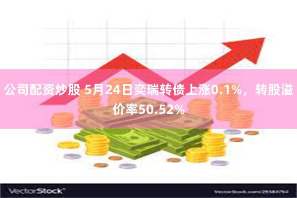 公司配资炒股 5月24日奕瑞转债上涨0.1%，转股溢价率50.52%