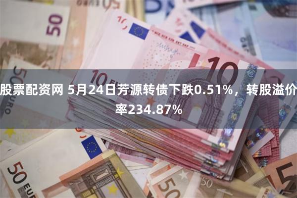 股票配资网 5月24日芳源转债下跌0.51%，转股溢价率234.87%