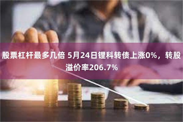 股票杠杆最多几倍 5月24日锂科转债上涨0%，转股溢价率206.7%