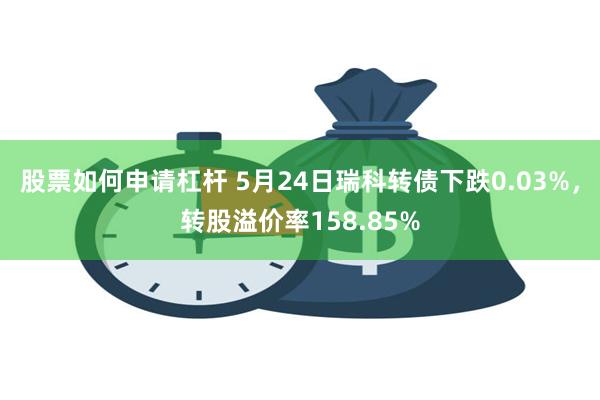 股票如何申请杠杆 5月24日瑞科转债下跌0.03%，转股溢价率158.85%