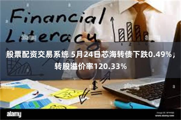 股票配资交易系统 5月24日芯海转债下跌0.49%，转股溢价率120.33%