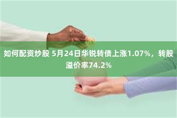 如何配资炒股 5月24日华锐转债上涨1.07%，转股溢价率74.2%