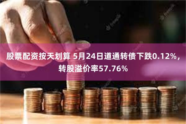 股票配资按天划算 5月24日道通转债下跌0.12%，转股溢价率57.76%