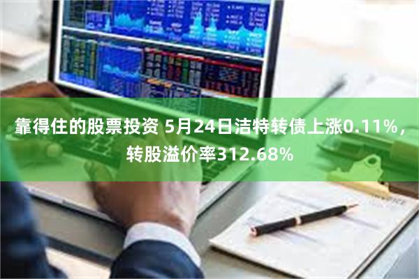 靠得住的股票投资 5月24日洁特转债上涨0.11%，转股溢价率312.68%