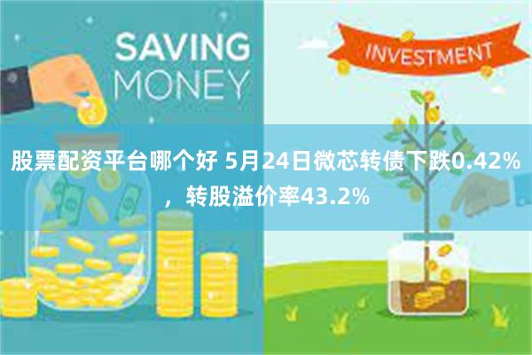 股票配资平台哪个好 5月24日微芯转债下跌0.42%，转股溢价率43.2%