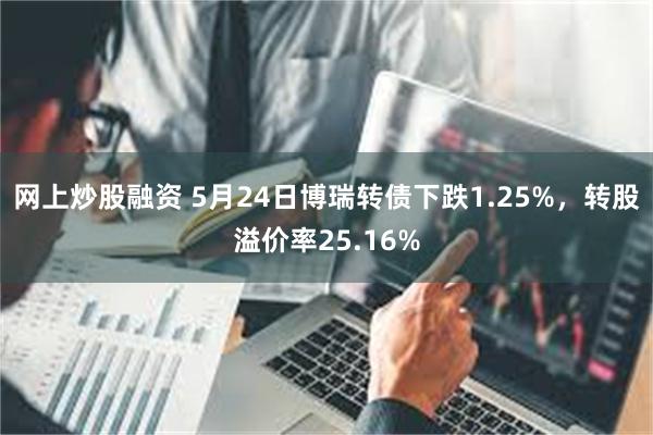 网上炒股融资 5月24日博瑞转债下跌1.25%，转股溢价率25.16%