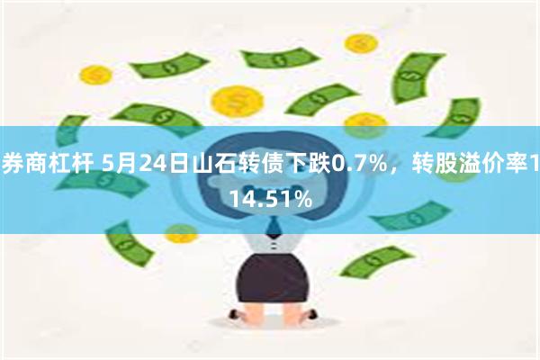 券商杠杆 5月24日山石转债下跌0.7%，转股溢价率114.51%