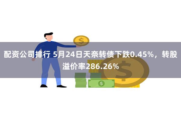 配资公司排行 5月24日天奈转债下跌0.45%，转股溢价率286.26%