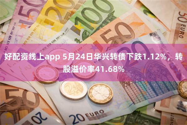 好配资线上app 5月24日华兴转债下跌1.12%，转股溢价率41.68%