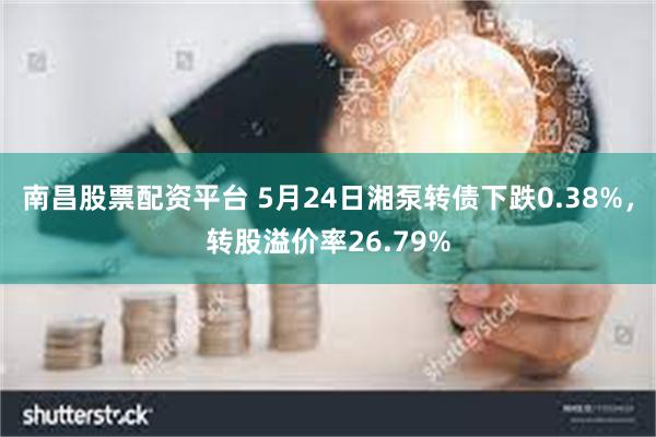 南昌股票配资平台 5月24日湘泵转债下跌0.38%，转股溢价率26.79%