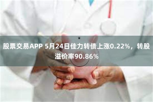 股票交易APP 5月24日佳力转债上涨0.22%，转股溢价率90.86%