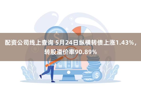 配资公司线上查询 5月24日纵横转债上涨1.43%，转股溢价率90.89%