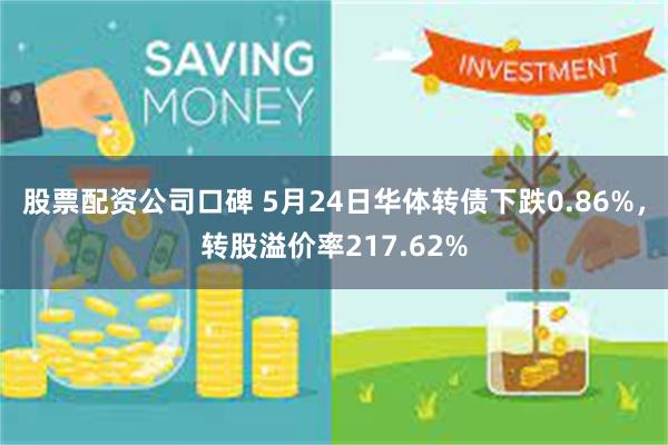 股票配资公司口碑 5月24日华体转债下跌0.86%，转股溢价率217.62%