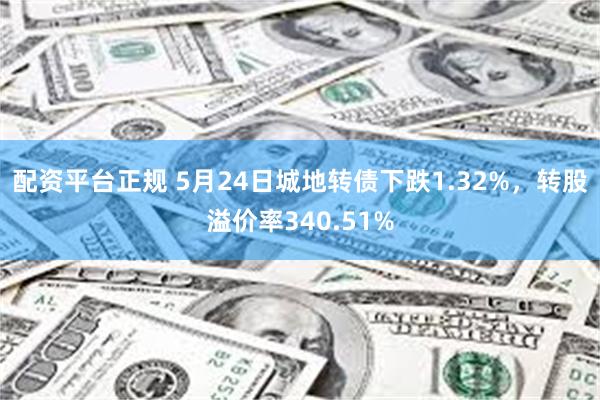 配资平台正规 5月24日城地转债下跌1.32%，转股溢价率340.51%