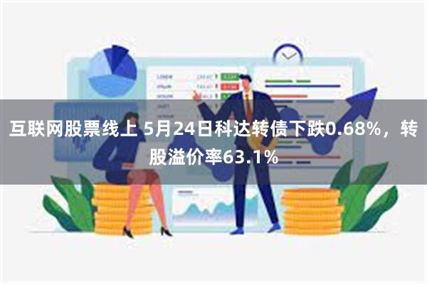 互联网股票线上 5月24日科达转债下跌0.68%，转股溢价率63.1%