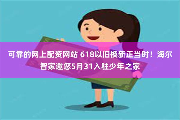 可靠的网上配资网站 618以旧换新正当时！海尔智家邀您5月31入驻少年之家