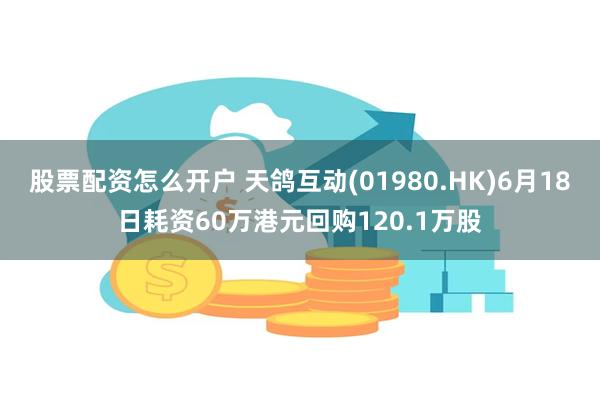 股票配资怎么开户 天鸽互动(01980.HK)6月18日耗资60万港元回购120.1万股