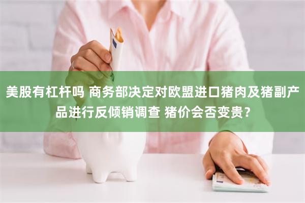 美股有杠杆吗 商务部决定对欧盟进口猪肉及猪副产品进行反倾销调查 猪价会否变贵？