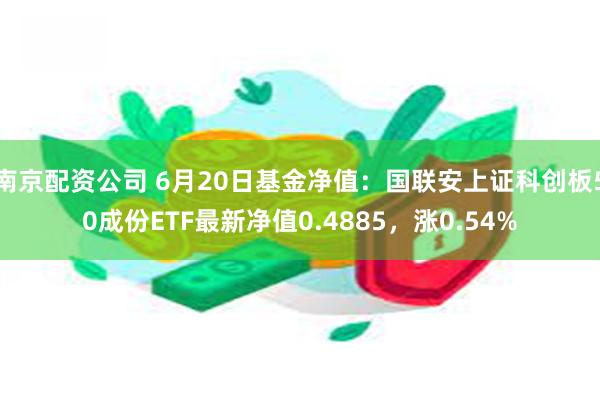 南京配资公司 6月20日基金净值：国联安上证科创板50成份ETF最新净值0.4885，涨0.54%