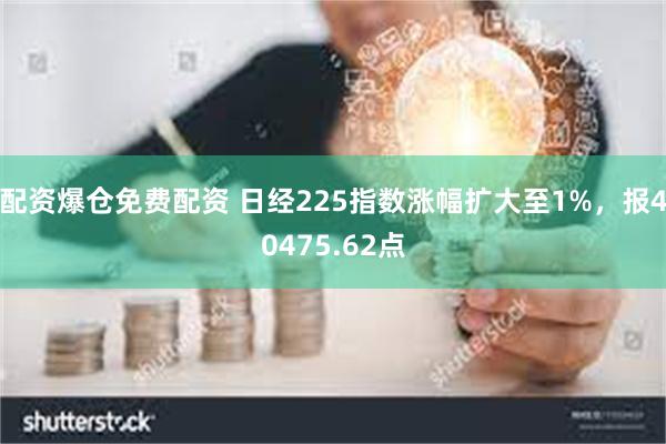 配资爆仓免费配资 日经225指数涨幅扩大至1%，报40475.62点