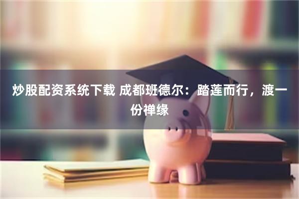 炒股配资系统下载 成都班德尔：踏莲而行，渡一份禅缘