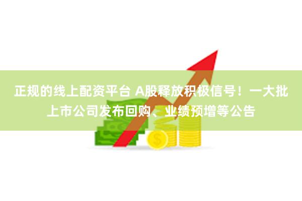 正规的线上配资平台 A股释放积极信号！一大批上市公司发布回购、业绩预增等公告