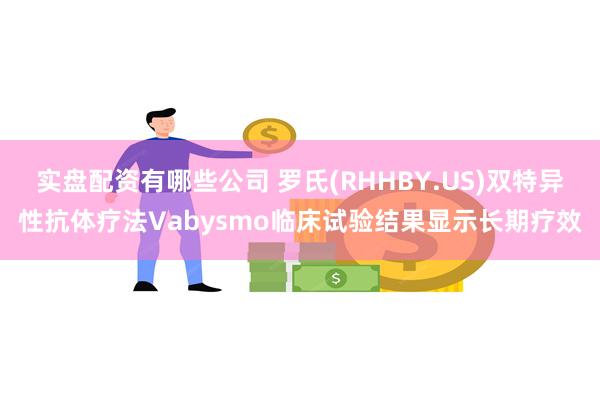 实盘配资有哪些公司 罗氏(RHHBY.US)双特异性抗体疗法Vabysmo临床试验结果显示长期疗效