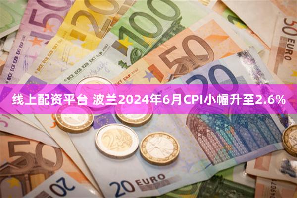 线上配资平台 波兰2024年6月CPI小幅升至2.6%