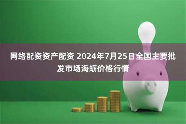 网络配资资产配资 2024年7月25日全国主要批发市场海蛎价格行情