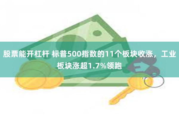 股票能开杠杆 标普500指数的11个板块收涨，工业板块涨超1.7%领跑