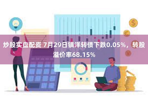 炒股实盘配资 7月29日镇洋转债下跌0.05%，转股溢价率68.15%