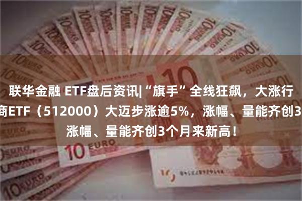 联华金融 ETF盘后资讯|“旗手”全线狂飙，大涨行情开幕？券商ETF（512000）大迈步涨逾5%，涨幅、量能齐创3个月来新高！