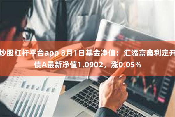 炒股杠杆平台app 8月1日基金净值：汇添富鑫利定开债A最新净值1.0902，涨0.05%