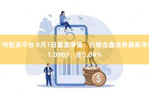 广州配资平台 8月1日基金净值：兴银合鑫债券最新净值1.0903，涨0.04%