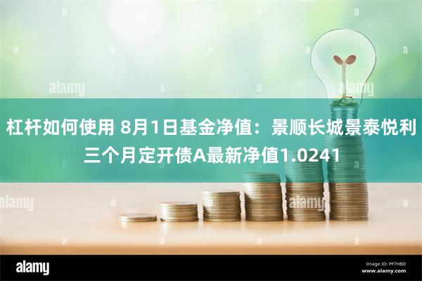 杠杆如何使用 8月1日基金净值：景顺长城景泰悦利三个月定开债A最新净值1.0241